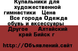 Купальники для  художественной гимнастики › Цена ­ 8 500 - Все города Одежда, обувь и аксессуары » Другое   . Алтайский край,Бийск г.
